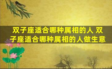 双子座适合哪种属相的人 双子座适合哪种属相的人做生意
